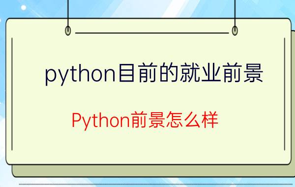 python目前的就业前景 Python前景怎么样，能找到好工作吗？